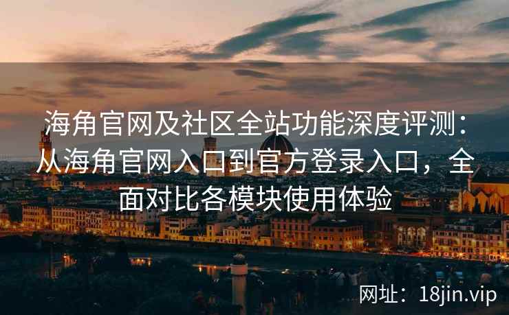 海角官网及社区全站功能深度评测：从海角官网入口到官方登录入口，全面对比各模块使用体验