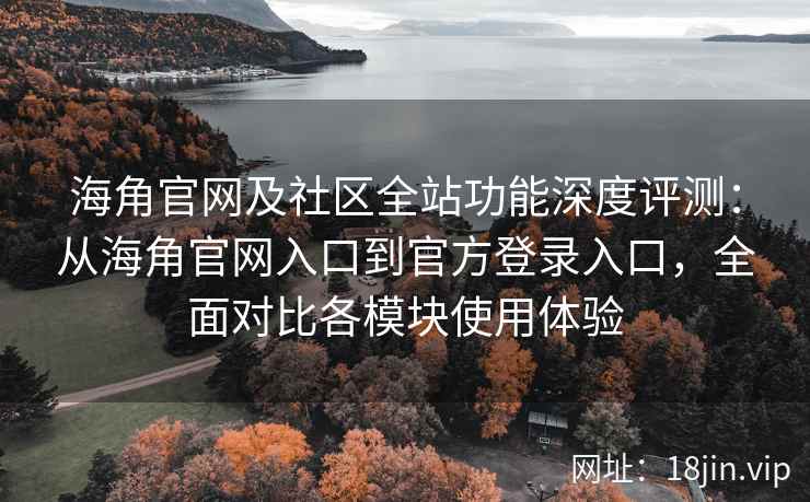 海角官网及社区全站功能深度评测：从海角官网入口到官方登录入口，全面对比各模块使用体验
