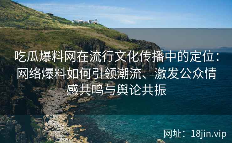 吃瓜爆料网在流行文化传播中的定位：网络爆料如何引领潮流、激发公众情感共鸣与舆论共振