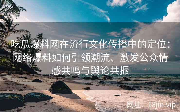 吃瓜爆料网在流行文化传播中的定位：网络爆料如何引领潮流、激发公众情感共鸣与舆论共振