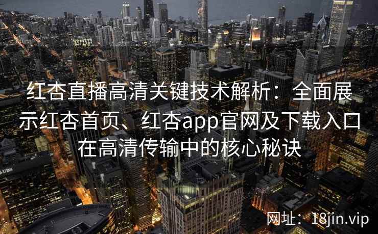 红杏直播高清关键技术解析：全面展示红杏首页、红杏app官网及下载入口在高清传输中的核心秘诀