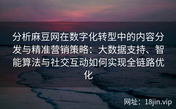 分析麻豆网在数字化转型中的内容分发与精准营销策略：大数据支持、智能算法与社交互动如何实现全链路优化