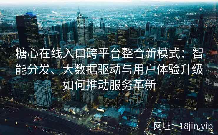 糖心在线入口跨平台整合新模式：智能分发、大数据驱动与用户体验升级如何推动服务革新