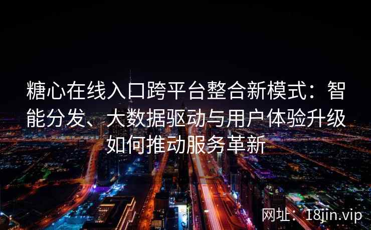 糖心在线入口跨平台整合新模式：智能分发、大数据驱动与用户体验升级如何推动服务革新