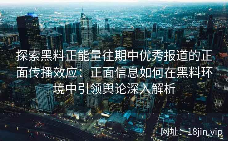 探索黑料正能量往期中优秀报道的正面传播效应：正面信息如何在黑料环境中引领舆论深入解析