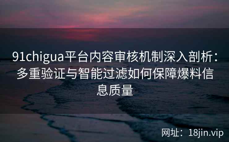 91chigua平台内容审核机制深入剖析：多重验证与智能过滤如何保障爆料信息质量