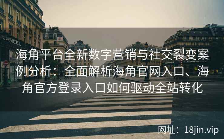 海角平台全新数字营销与社交裂变案例分析：全面解析海角官网入口、海角官方登录入口如何驱动全站转化