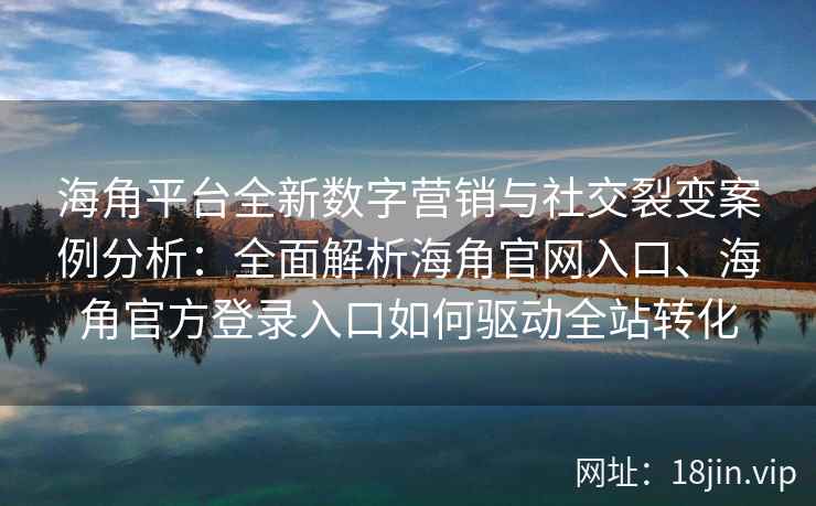 海角平台全新数字营销与社交裂变案例分析：全面解析海角官网入口、海角官方登录入口如何驱动全站转化
