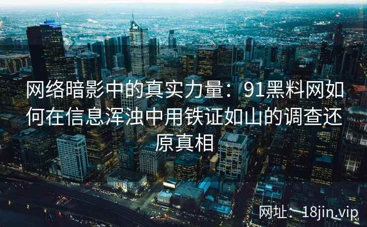 网络暗影中的真实力量：91黑料网如何在信息浑浊中用铁证如山的调查还原真相
