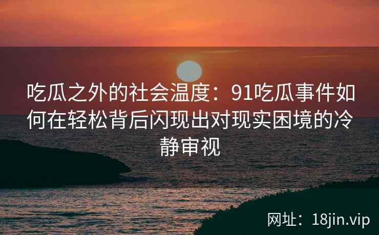 吃瓜之外的社会温度：91吃瓜事件如何在轻松背后闪现出对现实困境的冷静审视