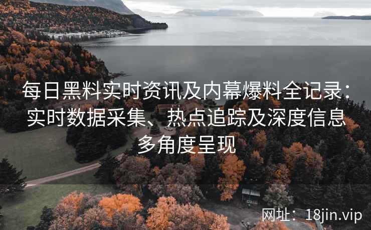 每日黑料实时资讯及内幕爆料全记录：实时数据采集、热点追踪及深度信息多角度呈现
