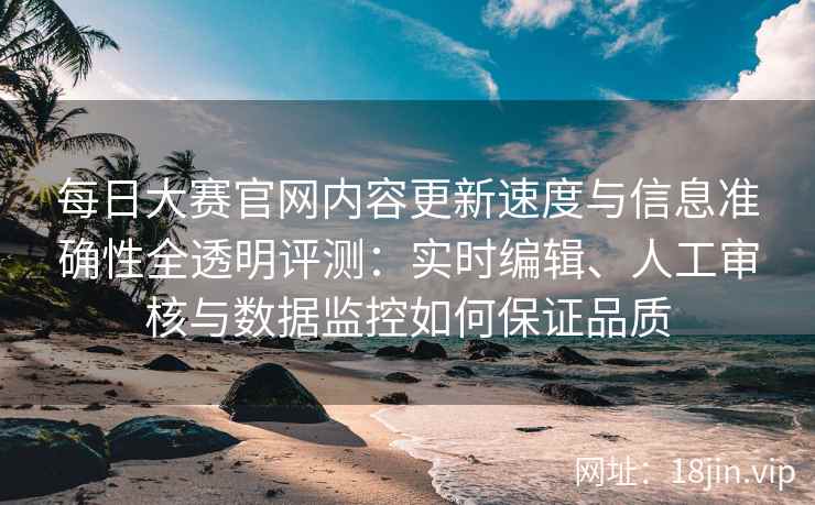 每日大赛官网内容更新速度与信息准确性全透明评测：实时编辑、人工审核与数据监控如何保证品质