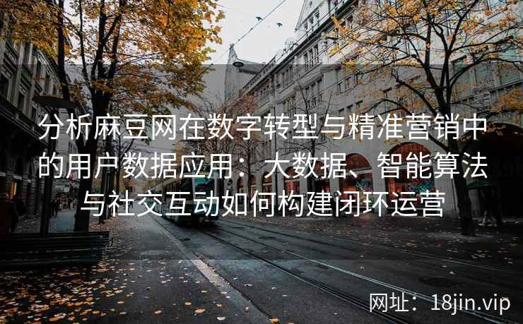分析麻豆网在数字转型与精准营销中的用户数据应用：大数据、智能算法与社交互动如何构建闭环运营