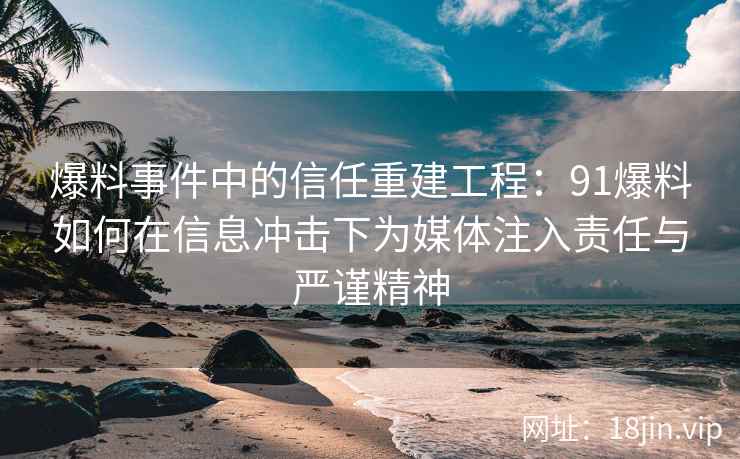 爆料事件中的信任重建工程：91爆料如何在信息冲击下为媒体注入责任与严谨精神