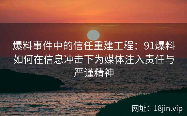 爆料事件中的信任重建工程：91爆料如何在信息冲击下为媒体注入责任与严谨精神