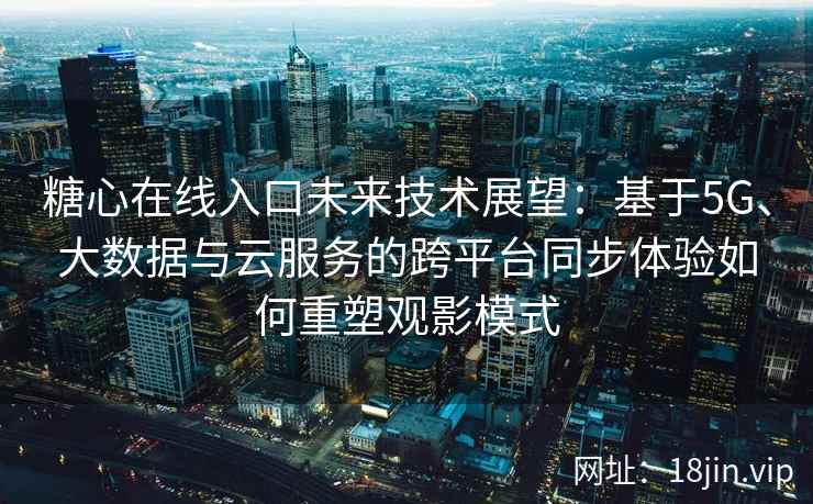 糖心在线入口未来技术展望：基于5G、大数据与云服务的跨平台同步体验如何重塑观影模式