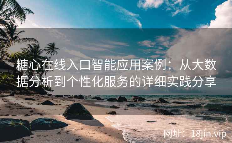 糖心在线入口智能应用案例：从大数据分析到个性化服务的详细实践分享