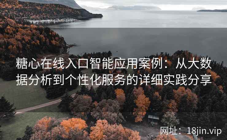糖心在线入口智能应用案例：从大数据分析到个性化服务的详细实践分享