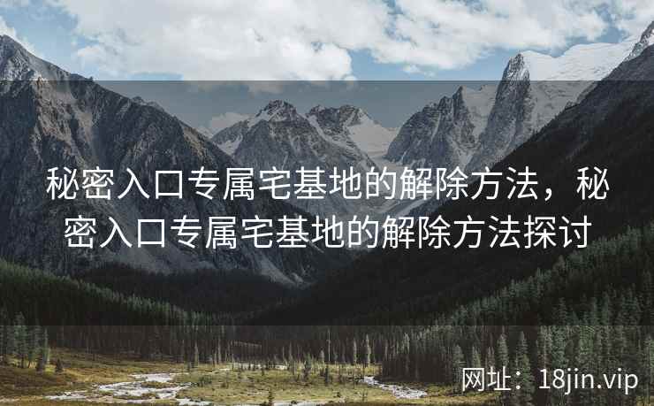 秘密入口专属宅基地的解除方法，秘密入口专属宅基地的解除方法探讨