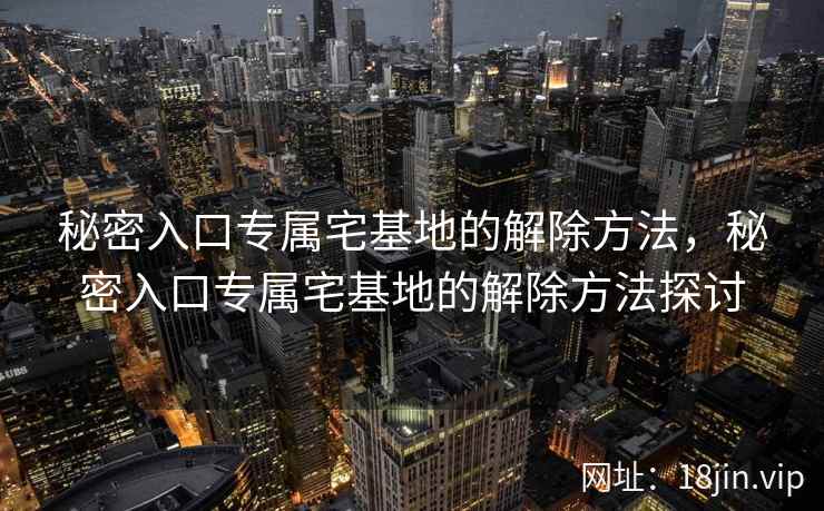 秘密入口专属宅基地的解除方法，秘密入口专属宅基地的解除方法探讨