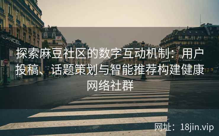 探索麻豆社区的数字互动机制：用户投稿、话题策划与智能推荐构建健康网络社群