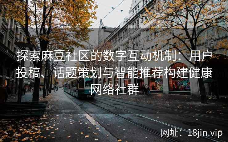 探索麻豆社区的数字互动机制：用户投稿、话题策划与智能推荐构建健康网络社群