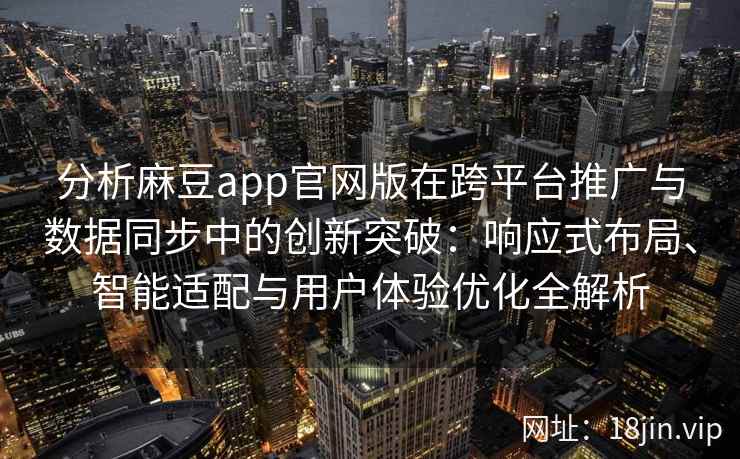 分析麻豆app官网版在跨平台推广与数据同步中的创新突破：响应式布局、智能适配与用户体验优化全解析
