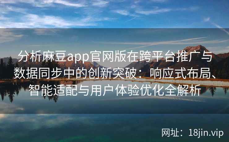 分析麻豆app官网版在跨平台推广与数据同步中的创新突破：响应式布局、智能适配与用户体验优化全解析