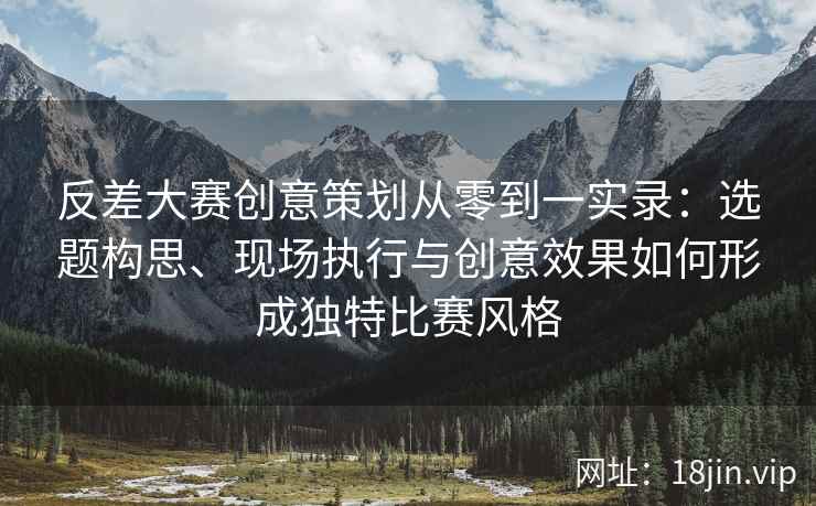 反差大赛创意策划从零到一实录：选题构思、现场执行与创意效果如何形成独特比赛风格