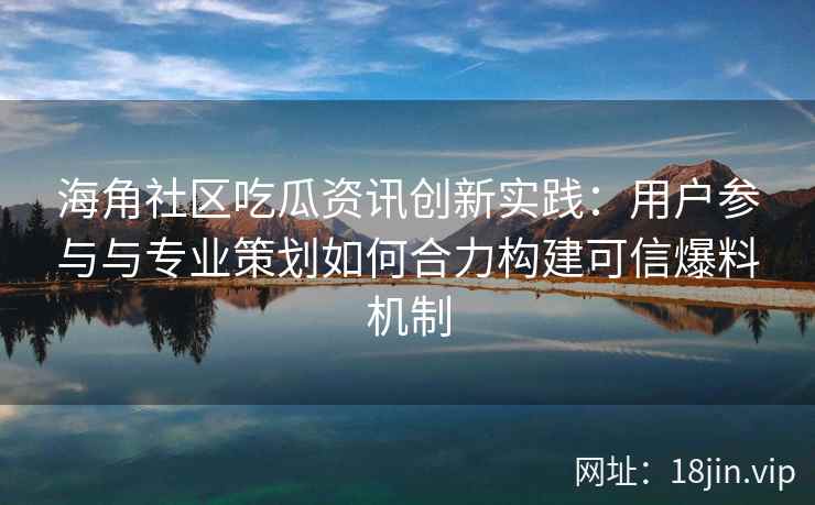 海角社区吃瓜资讯创新实践：用户参与与专业策划如何合力构建可信爆料机制