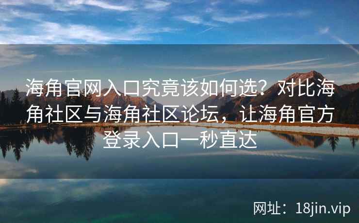 海角官网入口究竟该如何选？对比海角社区与海角社区论坛，让海角官方登录入口一秒直达
