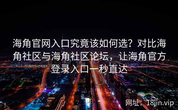 海角官网入口究竟该如何选？对比海角社区与海角社区论坛，让海角官方登录入口一秒直达