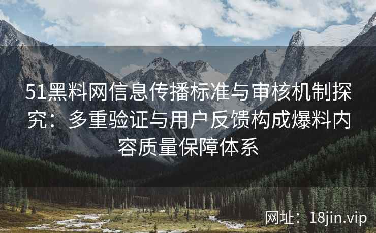 51黑料网信息传播标准与审核机制探究：多重验证与用户反馈构成爆料内容质量保障体系