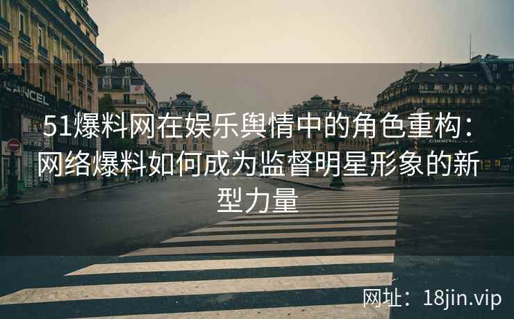 51爆料网在娱乐舆情中的角色重构：网络爆料如何成为监督明星形象的新型力量