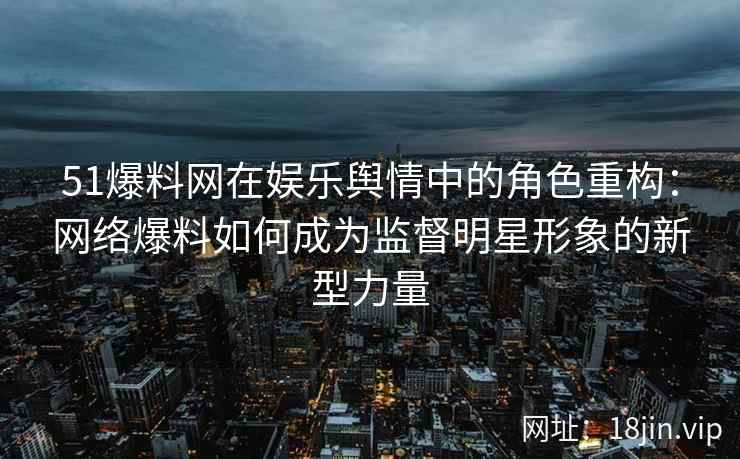 51爆料网在娱乐舆情中的角色重构：网络爆料如何成为监督明星形象的新型力量