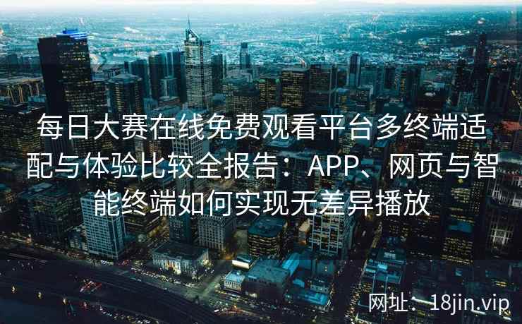 每日大赛在线免费观看平台多终端适配与体验比较全报告：APP、网页与智能终端如何实现无差异播放