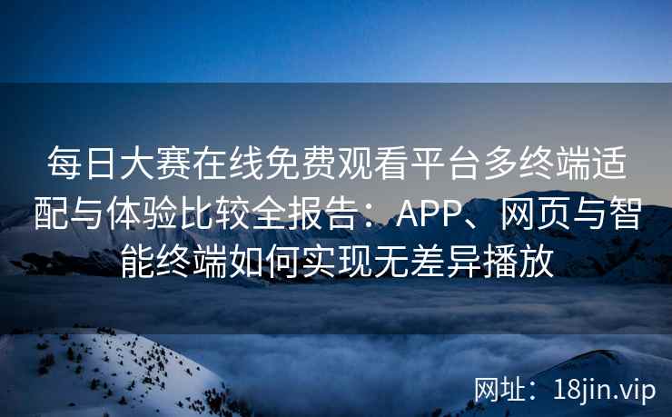 每日大赛在线免费观看平台多终端适配与体验比较全报告：APP、网页与智能终端如何实现无差异播放