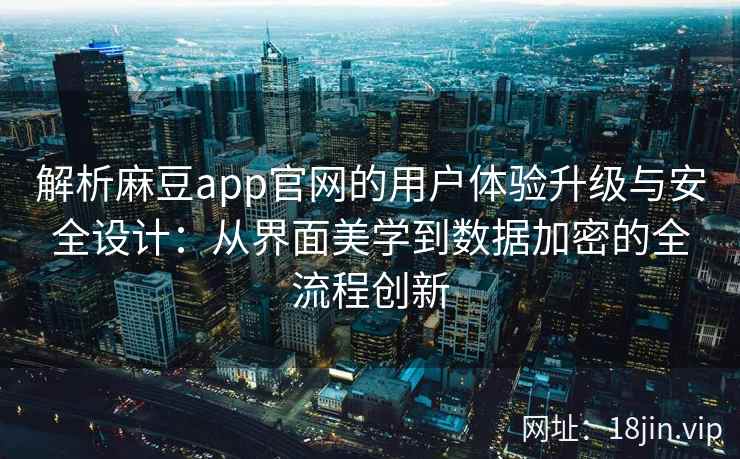 解析麻豆app官网的用户体验升级与安全设计：从界面美学到数据加密的全流程创新