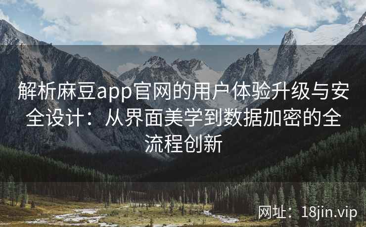 解析麻豆app官网的用户体验升级与安全设计：从界面美学到数据加密的全流程创新