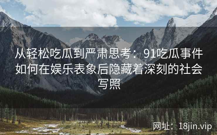 从轻松吃瓜到严肃思考：91吃瓜事件如何在娱乐表象后隐藏着深刻的社会写照