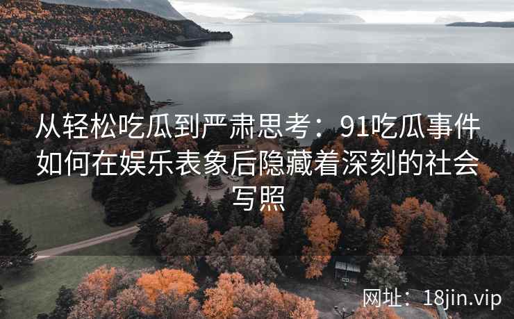 从轻松吃瓜到严肃思考：91吃瓜事件如何在娱乐表象后隐藏着深刻的社会写照