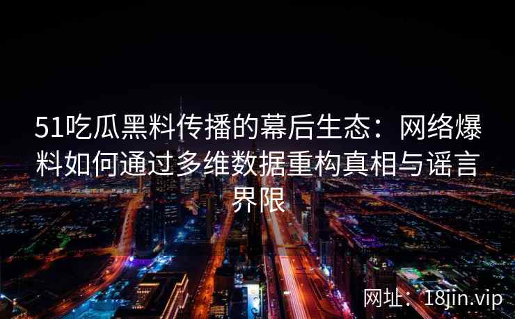 51吃瓜黑料传播的幕后生态：网络爆料如何通过多维数据重构真相与谣言界限