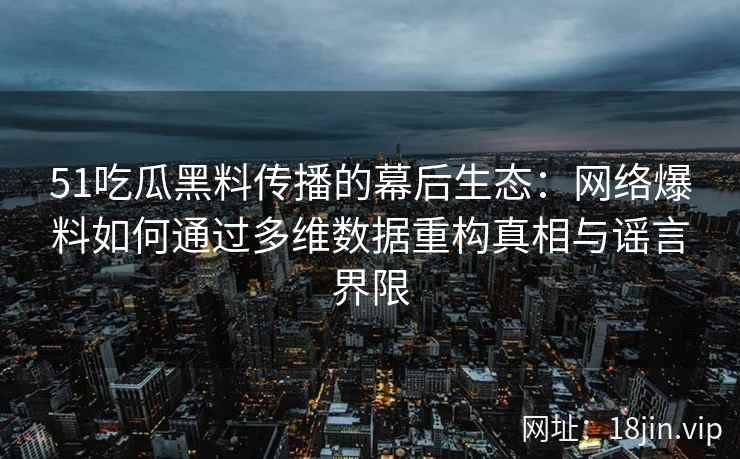 51吃瓜黑料传播的幕后生态：网络爆料如何通过多维数据重构真相与谣言界限