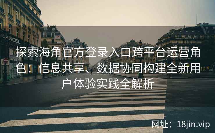 探索海角官方登录入口跨平台运营角色：信息共享、数据协同构建全新用户体验实践全解析