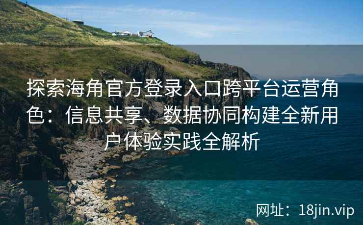 探索海角官方登录入口跨平台运营角色：信息共享、数据协同构建全新用户体验实践全解析