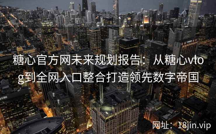 糖心官方网未来规划报告：从糖心vlog到全网入口整合打造领先数字帝国