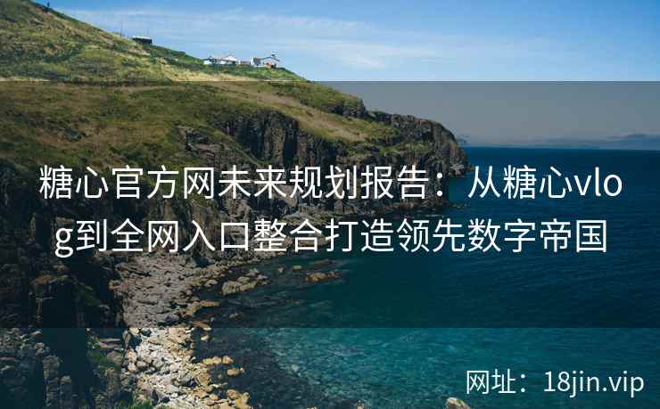 糖心官方网未来规划报告：从糖心vlog到全网入口整合打造领先数字帝国