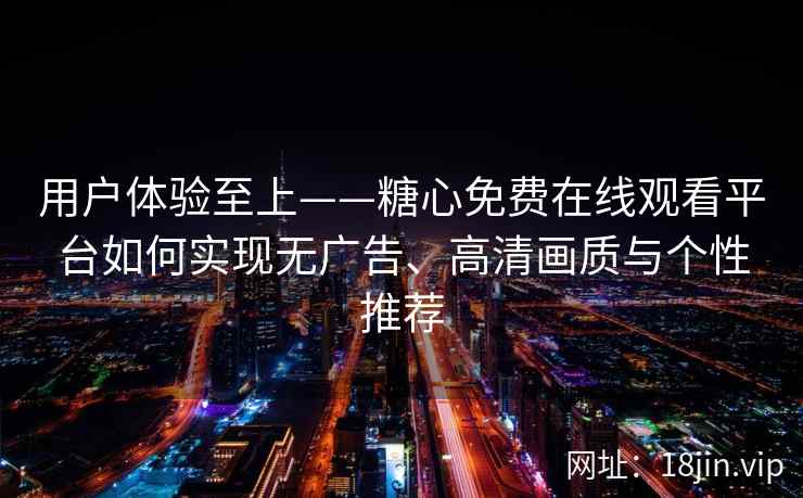用户体验至上——糖心免费在线观看平台如何实现无广告、高清画质与个性推荐