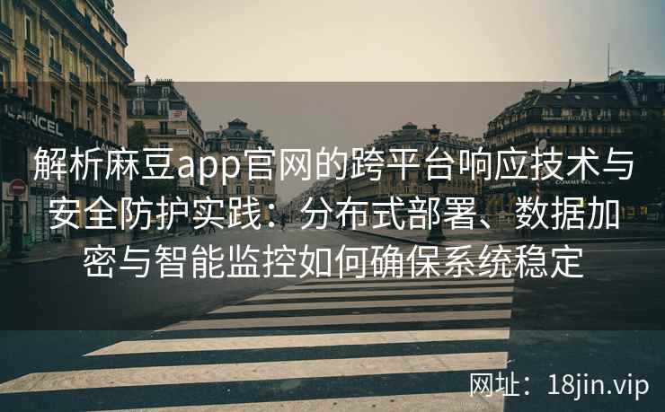 解析麻豆app官网的跨平台响应技术与安全防护实践：分布式部署、数据加密与智能监控如何确保系统稳定