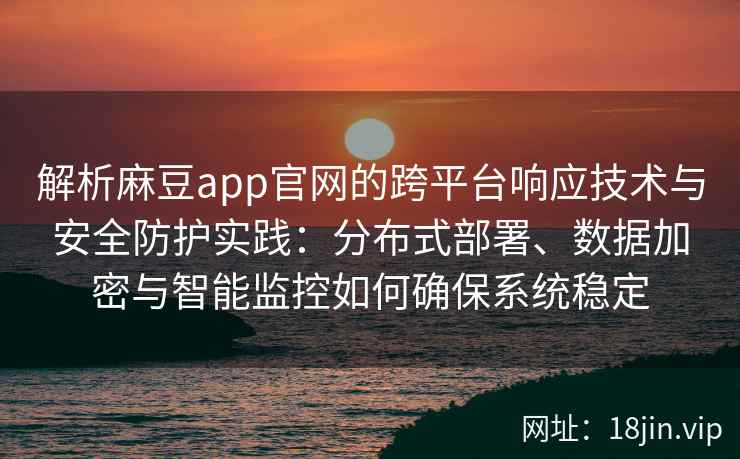 解析麻豆app官网的跨平台响应技术与安全防护实践：分布式部署、数据加密与智能监控如何确保系统稳定
